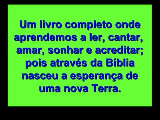 Um livro completo onde aprendemos a ler, cantar,  amar, sonhar e acreditar; pois através da Bíblia nasceu a esperança de uma nova Terra. 