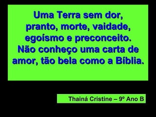 Uma Terra sem dor, pranto, morte, vaidade, egoísmo e preconceito. Não conheço uma carta de amor, tão bela como a Bíblia. Thainá Cristine – 9º Ano B 