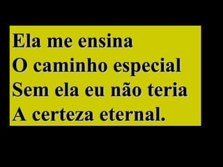 Ela me ensina O caminho especial Sem ela eu não teria A certeza eternal. 