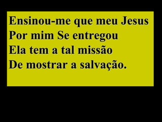 Ensinou-me que meu Jesus Por mim Se entregou Ela tem a tal missão De mostrar a salvação. 