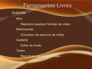 Ferramentas Livres
●
Multimidia
●
Miro
– Reproduz qualquer formato de vídeo.
●
Medicacoder
– Conversor de arquivos de mídia.
●
Audacity
– Editor de Audio
●
Totem
– Reprodutor de Audio e Vídeo
 