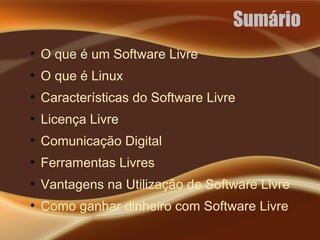 Sumário
●
O que é um Software Livre
●
O que é Linux
●
Características do Software Livre
●
Licença Livre
●
Comunicação Digital
●
Ferramentas Livres
●
Vantagens na Utilização de Software Livre
●
Como ganhar dinheiro com Software Livre
 