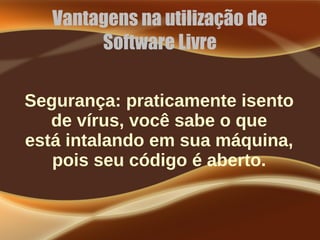 Vantagens na utilização de
Software Livre
Segurança: praticamente isento
de vírus, você sabe o que
está intalando em sua máquina,
pois seu código é aberto.
 