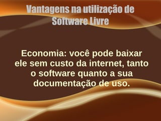 Vantagens na utilização de
Software Livre
Economia: você pode baixar
ele sem custo da internet, tanto
o software quanto a sua
documentação de uso.
 