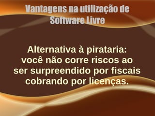 Vantagens na utilização de
Software Livre
Alternativa à pirataria:
você não corre riscos ao
ser surpreendido por fiscais
cobrando por licenças.
 