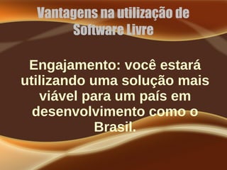 Vantagens na utilização de
Software Livre
Engajamento: você estará
utilizando uma solução mais
viável para um país em
desenvolvimento como o
Brasil.
 
