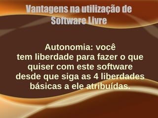 Vantagens na utilização de
Software Livre
Autonomia: você
tem liberdade para fazer o que
quiser com este software
desde que siga as 4 liberdades
básicas a ele atribuídas.
 