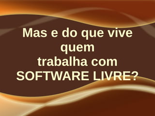 Mas e do que vive
quem
trabalha com
SOFTWARE LIVRE?
 