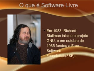 O que é Software Livre
●
Em 1983, Richard
Stallman iniciou o projeto
GNU, e em outubro de
1985 fundou a Free
Software
Foundation(FSF).
 