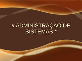 # ADMINISTRAÇÃO DE
SISTEMAS *
 