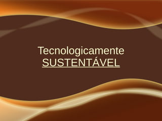 Tecnologicamente
SUSTENTÁVEL
 