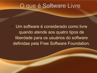 O que é Software Livre
●
Um software é considerado como livre
quando atende aos quatro tipos de
liberdade para os usuários do software
definidas pela Free Software Foundation.
 