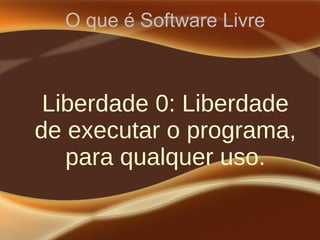 O que é Software Livre
Liberdade 0: Liberdade
de executar o programa,
para qualquer uso.
 