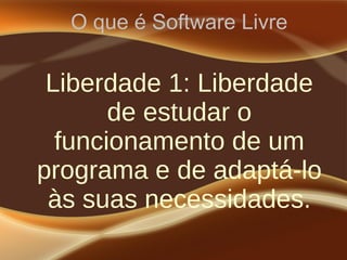 O que é Software Livre
Liberdade 1: Liberdade
de estudar o
funcionamento de um
programa e de adaptá-lo
às suas necessidades.
 