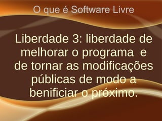 O que é Software Livre
Liberdade 3: liberdade de
melhorar o programa e
de tornar as modificações
públicas de modo a
benificiar o próximo.
 