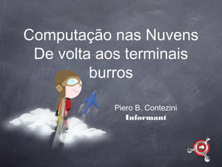 Computação nas Nuvens
 De volta aos terminais
         burros

           Piero B. Contezini
              Informant
 