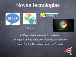 Novas tecnologias



            MVC

      ACID por Eventualmente Consistente
Managed Code ao invés de Clustering em userland
   Grand Central Dispach ao invés de Threads
 