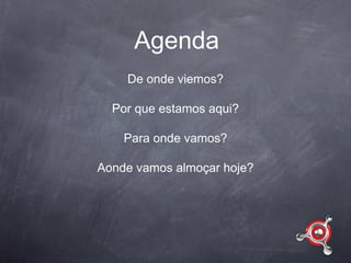 Agenda
    De onde viemos?

  Por que estamos aqui?

    Para onde vamos?

Aonde vamos almoçar hoje?
 