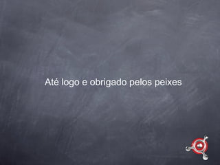 Até logo e obrigado pelos peixes
 
