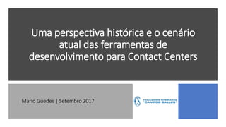 Uma perspectiva histórica e o cenário
atual das ferramentas de
desenvolvimento para Contact Centers
Mario Guedes | Setembro 2017
 
