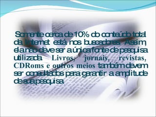 So e c rc d 10 d c nte o to l
    m nte e a e % o o úd ta
d Inte t e tá no b c d re . As im
 a      rne s    s us a o s    s ,
e nã d ves r aúnic fo d p s uis
 la o e e          a nte e e q a
utiliza a Livros, jornais, revistas,
       d.
CDRoms e outros meios ta b md ve
                        mé e m
s r c ns d s p ra g ra a a p
 e o ulta o a a ntir m litud       e
d s p s uis .
 e ua e q a
 