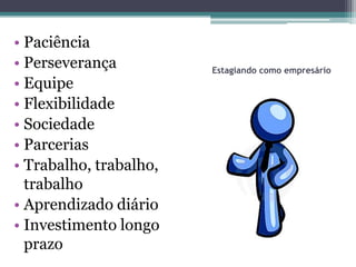 • Paciência
• Perseverança          Estagiando como empresário
• Equipe
• Flexibilidade
• Sociedade
• Parcerias
• Trabalho, trabalho,
  trabalho
• Aprendizado diário
• Investimento longo
  prazo
 