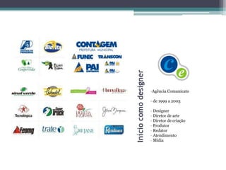 Início como designer
                       -Agência Comunicato

                       - de 1999 a 2003

                       - Designer
                       - Diretor de arte
                       - Diretor de criação
                       - Produtor
                       - Redator
                       - Atendimento
                       - Mídia
 