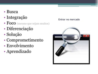 • Busca
• Integração                      Entrar no mercado
• Foco (mesmo que sejam muitos)
• Diferenciação
• Solução
• Comprometimento
• Envolvimento
• Aprendizado
 