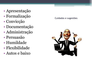 • Apresentação
• Formalização    Cuidados e sugestões
• Convicção
• Documentação
• Administração
• Persuasão
• Humildade
• Flexibilidade
• Autos e baixo
 