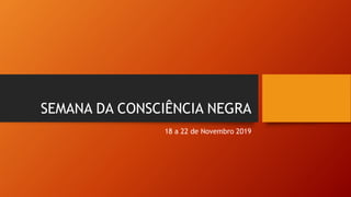 SEMANA DA CONSCIÊNCIA NEGRA
18 a 22 de Novembro 2019
 