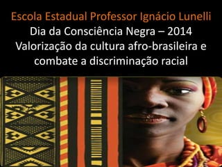 Escola Estadual Professor Ignácio Lunelli
Dia da Consciência Negra – 2014
Valorização da cultura afro-brasileira e
combate a discriminação racial
 
