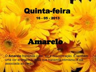 Quinta-feira
16 - 05 - 2013
Amarelo
O Amarelo transmite calor, luz e descontração. É também
uma cor energética, ativa que transmite otimismo. Está
associada ao Verão.
 