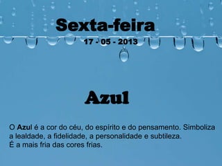 Sexta-feira
17 - 05 - 2013
Azul
O Azul é a cor do céu, do espírito e do pensamento. Simboliza
a lealdade, a fidelidade, a personalidade e subtileza.
É a mais fria das cores frias.
 