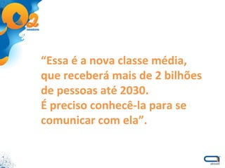 “ Essa é a nova classe média, que receberá mais de 2 bilhões de pessoas até 2030. É preciso conhecê-la para se comunicar com ela”. 