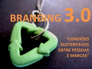 BRANDING  3.0 “ CONEXÕES SUSTENTÁVEIS ENTRE PESSOAS E MARCAS” 