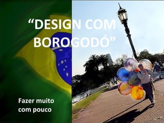 “ DESIGN COM BOROGODÓ” Fazer muito com pouco 