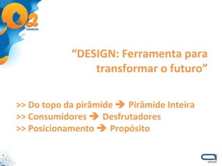 “ DESIGN: Ferramenta para transformar o futuro” >> Do topo da pirâmide    Pirâmide Inteira >> Consumidores    Desfrutadores >> Posicionamento    Propósito 