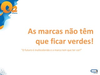 As marcas não têm que ficar verdes! “ O futuro é multicolorido e a marca tem que ter cor!” 