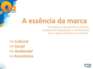 A essência da marca >> Cultural >> Social >> Ambiental >> Econômica “ As empresas não poderão ser somente produtoras de bugingangas e nós não vamos querer apenas continuar consumindo”  