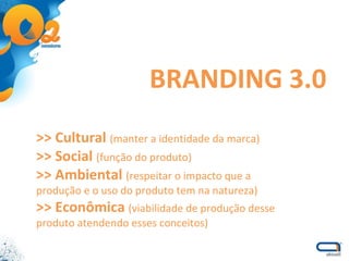 BRANDING 3.0 >> Cultural  (manter a identidade da marca) >> Social  (função do produto) >> Ambiental  (respeitar o impacto que a produção e o uso do produto tem na natureza) >> Econômica  (viabilidade de produção desse produto atendendo esses conceitos) 