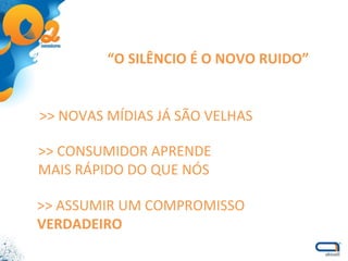 “ O SILÊNCIO É O NOVO RUIDO” >> CONSUMIDOR APRENDE MAIS RÁPIDO DO QUE NÓS >> NOVAS MÍDIAS JÁ SÃO VELHAS >> ASSUMIR UM COMPROMISSO VERDADEIRO 