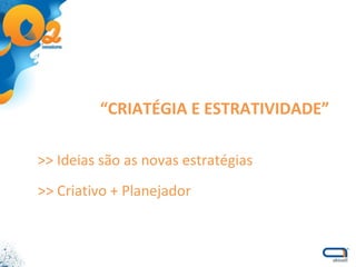 >> Ideias são as novas estratégias >> Criativo + Planejador “ CRIATÉGIA E ESTRATIVIDADE” 