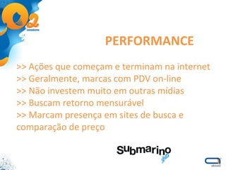 >> Ações que começam e terminam na internet >> Geralmente, marcas com PDV on-line >> Não investem muito em outras mídias >> Buscam retorno mensurável >> Marcam presença em sites de busca e comparação de preço PERFORMANCE 