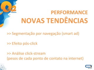 >> Segmentação por navegação (smart ad) >> Efeito pós-click >> Análise click-stream (pesos de cada ponto de contato na internet) PERFORMANCE NOVAS TENDÊNCIAS 