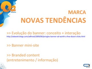 >> Evolução do banner: conceito + interação http://adweek.blogs.com/adfreak/2009/06/pringles-banner-ad-worth-a-few-dozen-clicks.html >> Banner mini-site >> Branded content (entretenimento / informação) MARCA NOVAS TENDÊNCIAS 