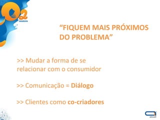 >> Mudar a forma de se relacionar com o consumidor “ FIQUEM MAIS PRÓXIMOS DO PROBLEMA” >> Comunicação =  Diálogo >> Clientes como  co-criadores 