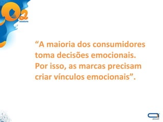 “ A maioria dos consumidores toma decisões emocionais.  Por isso, as marcas precisam criar vínculos emocionais”. 