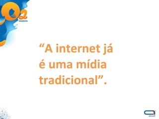 “ A internet já  é uma mídia tradicional”. 