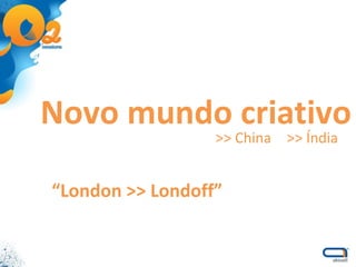 >> China  >> Índia Novo mundo criativo “ London >> Londoff” 