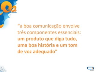 “ a boa comunicação envolve três componentes essenciais:  um produto que diga tudo, uma boa história e um tom de voz adequado”  